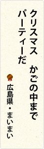 クリスマス　かごの中まで　パーティーだ　広島県・まいまい