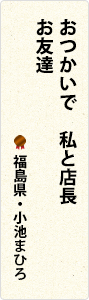 おつかいで　私と店長　お友達　福島県・小池まひろ