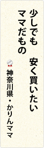 少しでも　安く買いたい　ママだもの　神奈川県・かりんママ