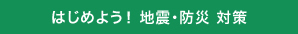 はじめよう！ 地震・防災 対策